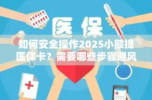 如何安全操作2025小额提医保卡？需要哪些步骤避风险？